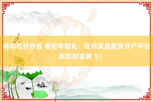 啥叫杠杆炒股 春蛇年献礼：在线实盘配资开户平台，助您财富腾飞！