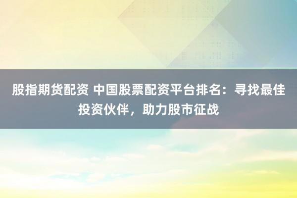 股指期货配资 中国股票配资平台排名：寻找最佳投资伙伴，助力股市征战