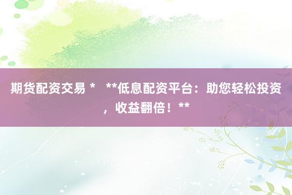 期货配资交易 *   **低息配资平台：助您轻松投资，收益翻倍！**