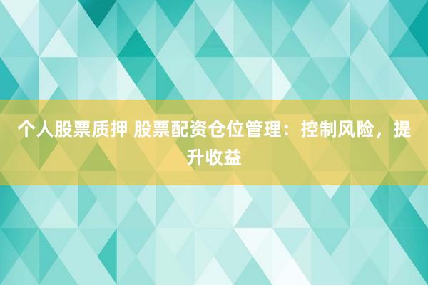 个人股票质押 股票配资仓位管理：控制风险，提升收益