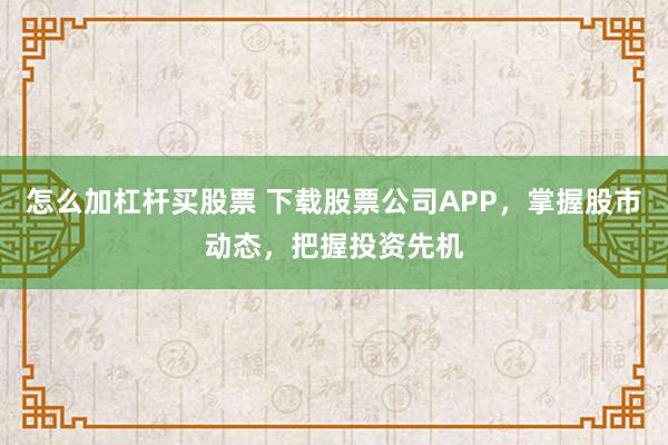 怎么加杠杆买股票 下载股票公司APP，掌握股市动态，把握投资先机