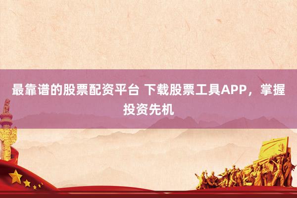 最靠谱的股票配资平台 下载股票工具APP，掌握投资先机