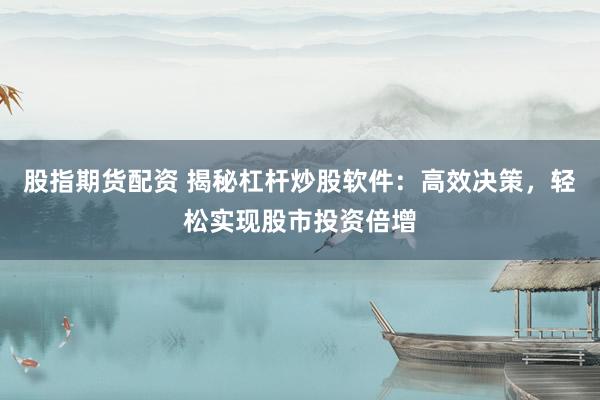 股指期货配资 揭秘杠杆炒股软件：高效决策，轻松实现股市投资倍增