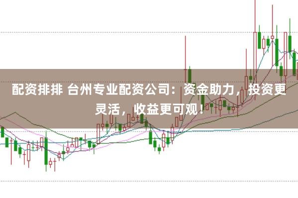 配资排排 台州专业配资公司：资金助力，投资更灵活，收益更可观！
