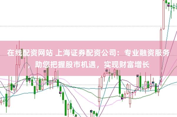 在线配资网站 上海证券配资公司：专业融资服务，助您把握股市机遇，实现财富增长
