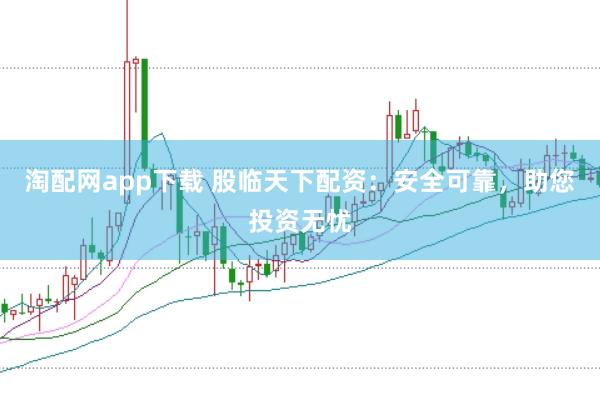 淘配网app下载 股临天下配资：安全可靠，助您投资无忧