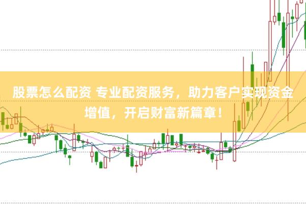 股票怎么配资 专业配资服务，助力客户实现资金增值，开启财富新篇章！