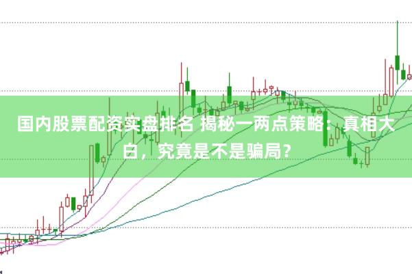 国内股票配资实盘排名 揭秘一两点策略：真相大白，究竟是不是骗局？