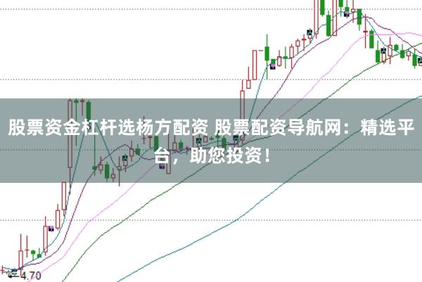 股票资金杠杆选杨方配资 股票配资导航网：精选平台，助您投资！