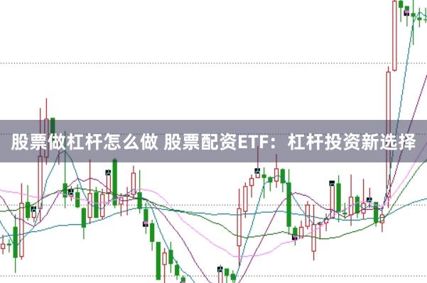 股票做杠杆怎么做 股票配资ETF：杠杆投资新选择