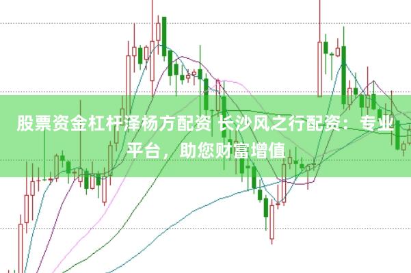 股票资金杠杆泽杨方配资 长沙风之行配资：专业平台，助您财富增值