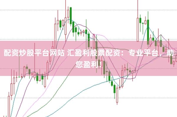 配资炒股平台网站 汇盈利股票配资：专业平台，助您盈利！
