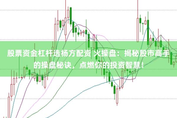 股票资金杠杆选杨方配资 火操盘：揭秘股市高手的操盘秘诀，点燃你的投资智慧！