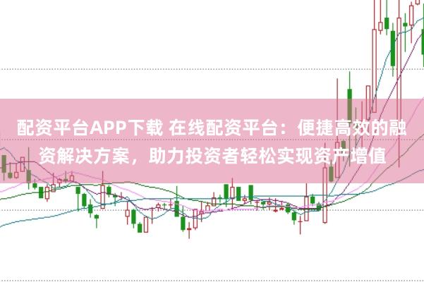 配资平台APP下载 在线配资平台：便捷高效的融资解决方案，助力投资者轻松实现资产增值