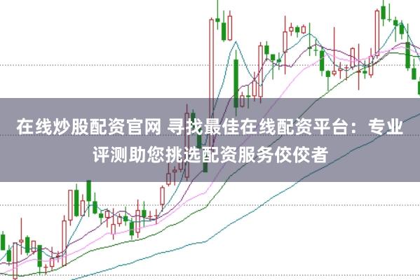 在线炒股配资官网 寻找最佳在线配资平台：专业评测助您挑选配资服务佼佼者
