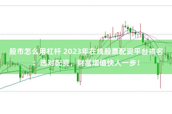 股市怎么用杠杆 2023年在线股票配资平台排名：选对配资，财富增值快人一步！