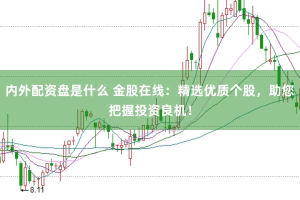内外配资盘是什么 金股在线：精选优质个股，助您把握投资良机！
