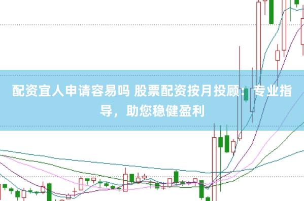 配资宜人申请容易吗 股票配资按月投顾：专业指导，助您稳健盈利