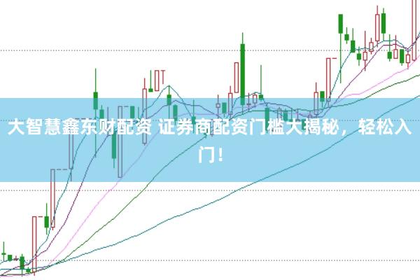 大智慧鑫东财配资 证券商配资门槛大揭秘，轻松入门！