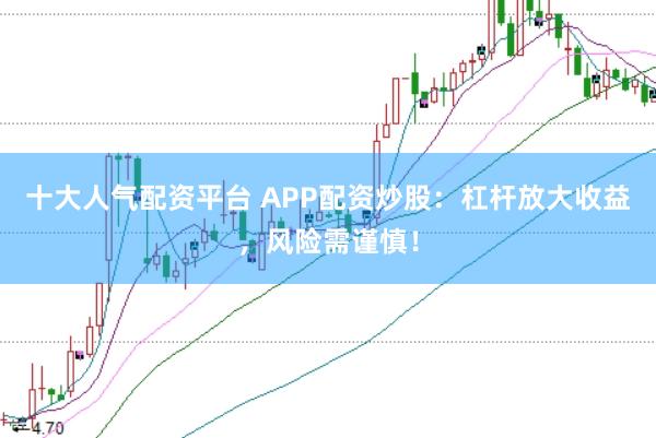 十大人气配资平台 APP配资炒股：杠杆放大收益，风险需谨慎！