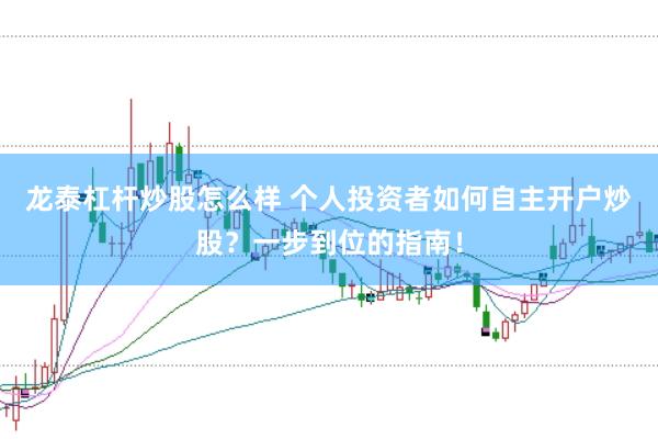 龙泰杠杆炒股怎么样 个人投资者如何自主开户炒股？一步到位的指南！