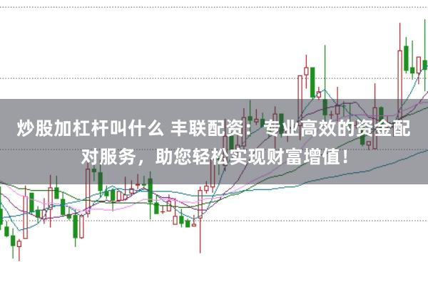 炒股加杠杆叫什么 丰联配资：专业高效的资金配对服务，助您轻松实现财富增值！