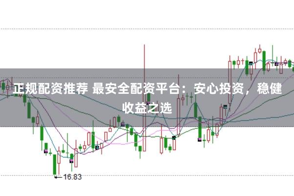 正规配资推荐 最安全配资平台：安心投资，稳健收益之选
