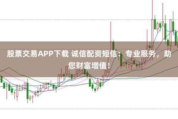 股票交易APP下载 诚信配资短信：专业服务，助您财富增值！