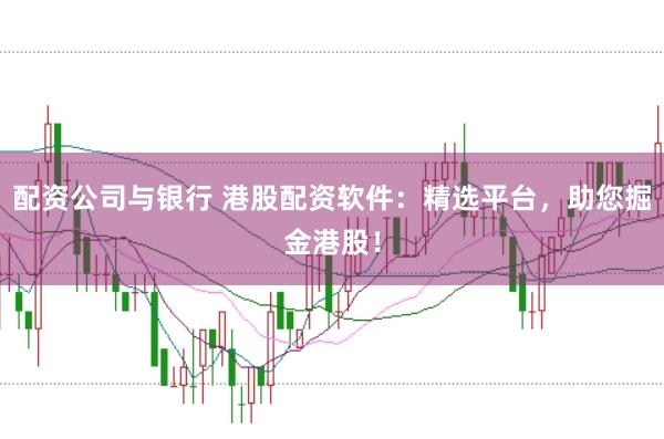 配资公司与银行 港股配资软件：精选平台，助您掘金港股！