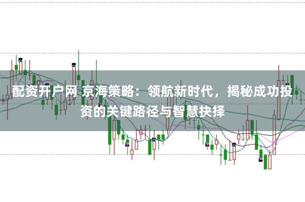 配资开户网 京海策略：领航新时代，揭秘成功投资的关键路径与智慧抉择