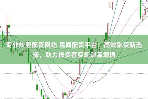 专业炒股配资网站 民间配资平台：高效融资新选择，助力投资者实现财富增值