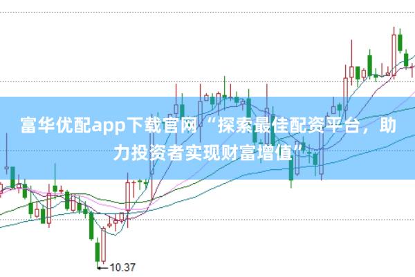 富华优配app下载官网 “探索最佳配资平台，助力投资者实现财富增值”