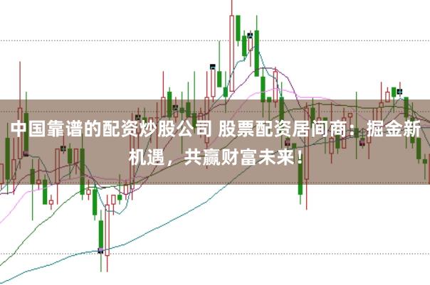 中国靠谱的配资炒股公司 股票配资居间商：掘金新机遇，共赢财富未来！