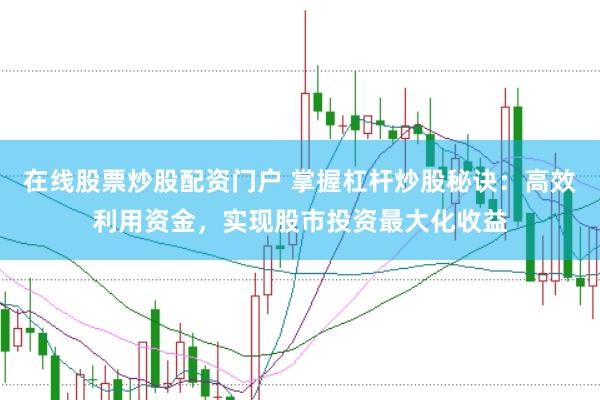 在线股票炒股配资门户 掌握杠杆炒股秘诀：高效利用资金，实现股市投资最大化收益