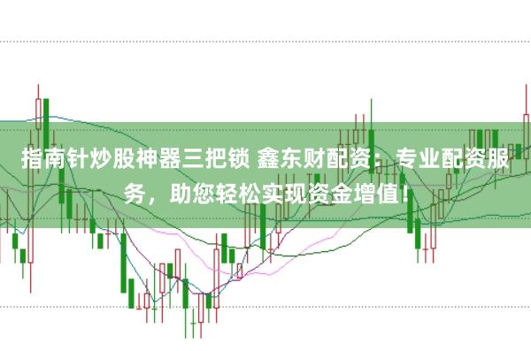 指南针炒股神器三把锁 鑫东财配资：专业配资服务，助您轻松实现资金增值！