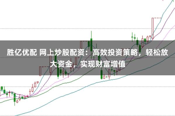 胜亿优配 网上炒股配资：高效投资策略，轻松放大资金，实现财富增值