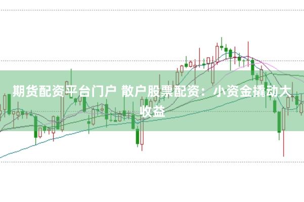 期货配资平台门户 散户股票配资：小资金撬动大收益