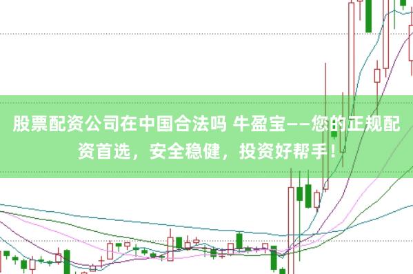 股票配资公司在中国合法吗 牛盈宝——您的正规配资首选，安全稳健，投资好帮手！