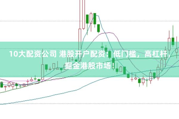10大配资公司 港股开户配资：低门槛，高杠杆，掘金港股市场！