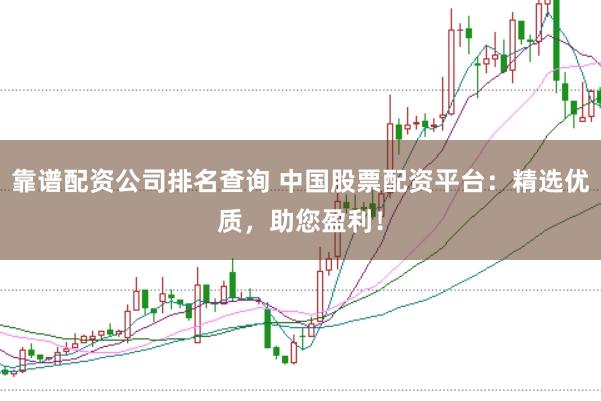 靠谱配资公司排名查询 中国股票配资平台：精选优质，助您盈利！