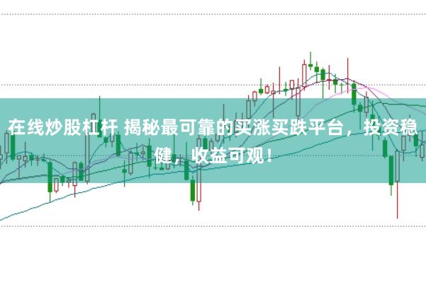 在线炒股杠杆 揭秘最可靠的买涨买跌平台，投资稳健，收益可观！