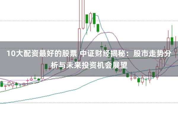 10大配资最好的股票 中证财经揭秘：股市走势分析与未来投资机会展望