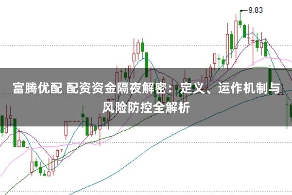 富腾优配 配资资金隔夜解密：定义、运作机制与风险防控全解析
