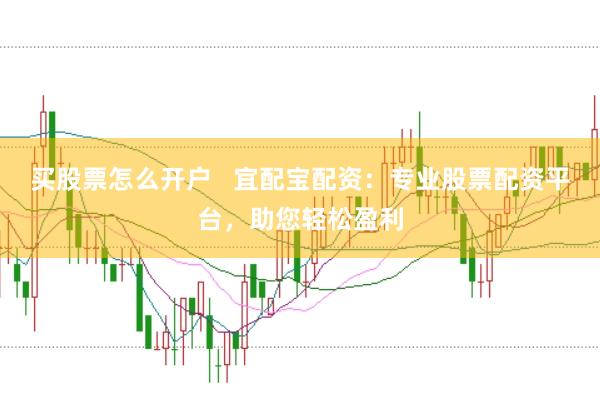 买股票怎么开户   宜配宝配资：专业股票配资平台，助您轻松盈利