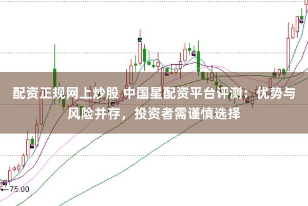 配资正规网上炒股 中国星配资平台评测：优势与风险并存，投资者需谨慎选择