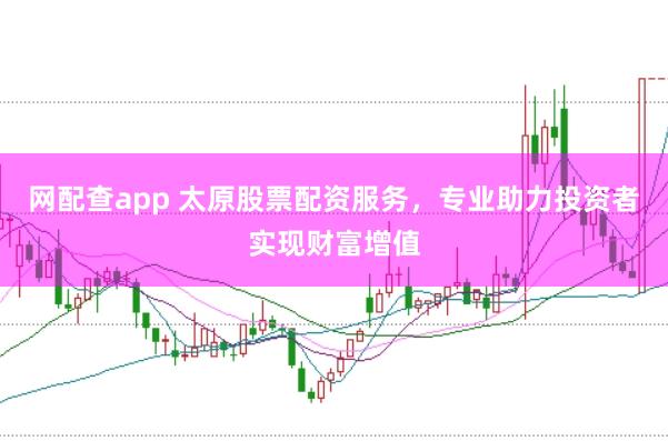网配查app 太原股票配资服务，专业助力投资者实现财富增值