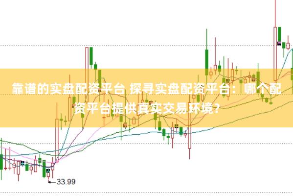 靠谱的实盘配资平台 探寻实盘配资平台：哪个配资平台提供真实交易环境？