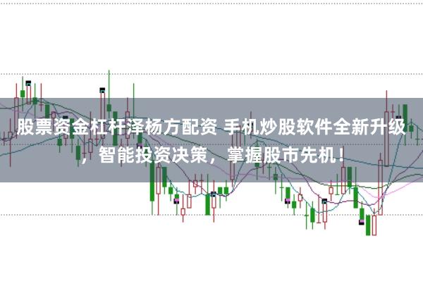 股票资金杠杆泽杨方配资 手机炒股软件全新升级，智能投资决策，掌握股市先机！