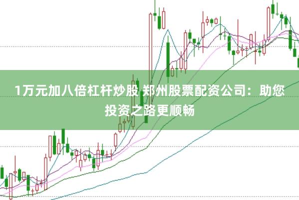 1万元加八倍杠杆炒股 郑州股票配资公司：助您投资之路更顺畅