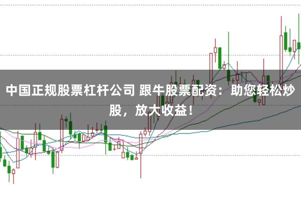 中国正规股票杠杆公司 跟牛股票配资：助您轻松炒股，放大收益！